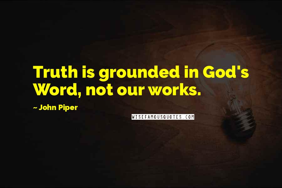 John Piper Quotes: Truth is grounded in God's Word, not our works.