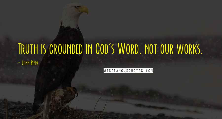 John Piper Quotes: Truth is grounded in God's Word, not our works.