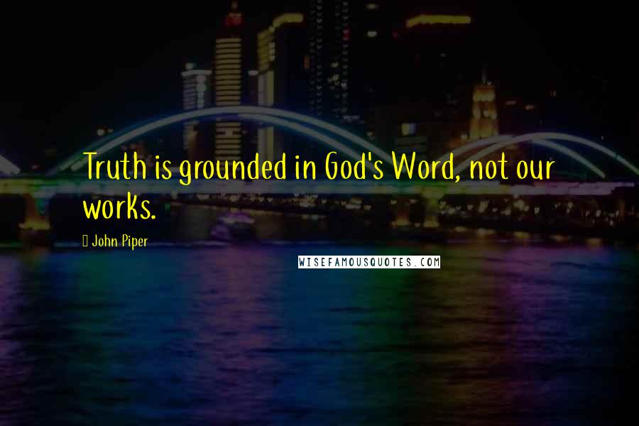 John Piper Quotes: Truth is grounded in God's Word, not our works.