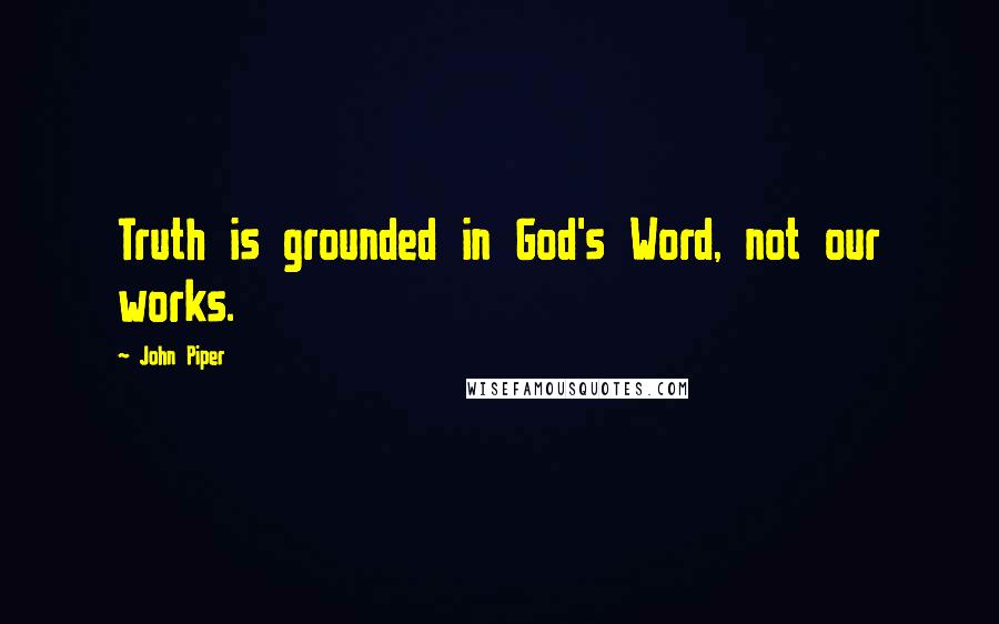 John Piper Quotes: Truth is grounded in God's Word, not our works.