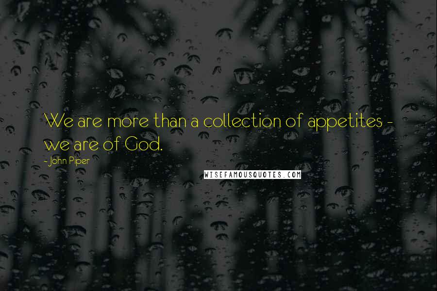 John Piper Quotes: We are more than a collection of appetites - we are of God.