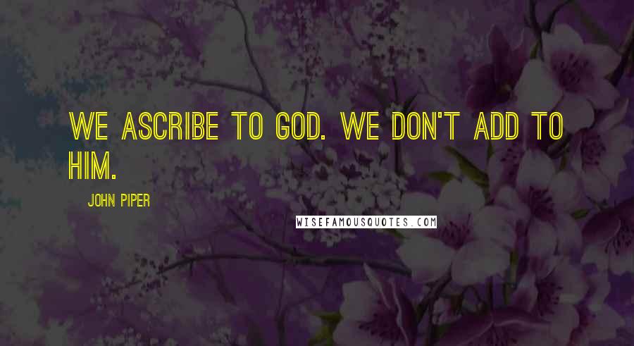 John Piper Quotes: We ascribe to God. We don't add to Him.