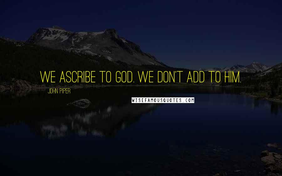 John Piper Quotes: We ascribe to God. We don't add to Him.