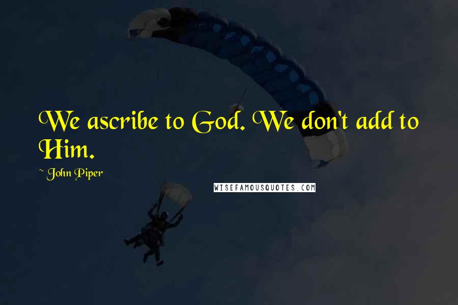 John Piper Quotes: We ascribe to God. We don't add to Him.