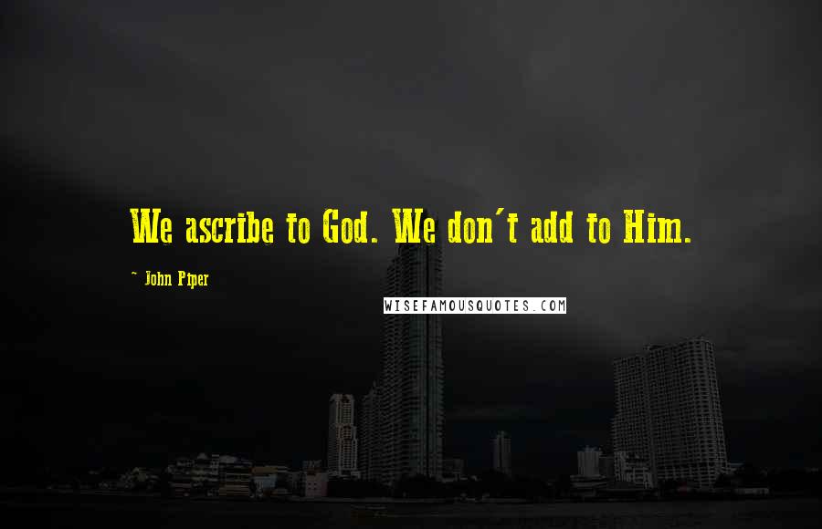 John Piper Quotes: We ascribe to God. We don't add to Him.