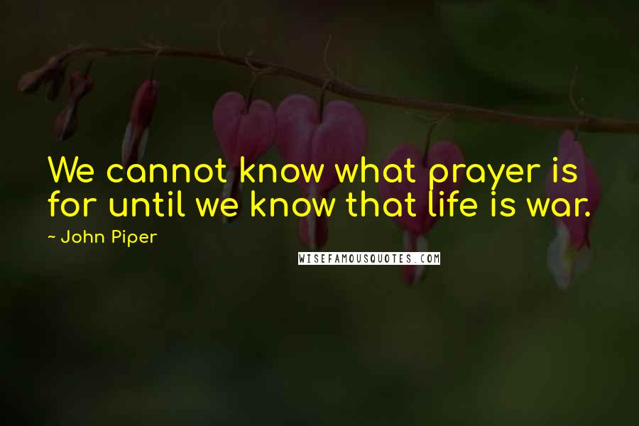 John Piper Quotes: We cannot know what prayer is for until we know that life is war.