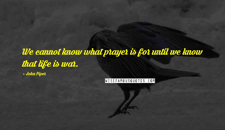 John Piper Quotes: We cannot know what prayer is for until we know that life is war.