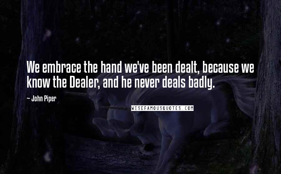 John Piper Quotes: We embrace the hand we've been dealt, because we know the Dealer, and he never deals badly.