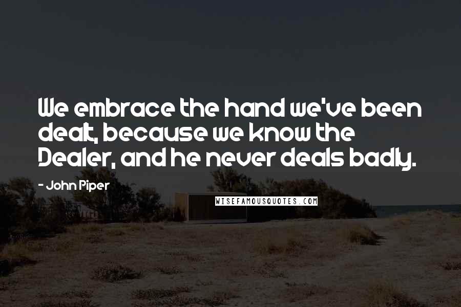 John Piper Quotes: We embrace the hand we've been dealt, because we know the Dealer, and he never deals badly.