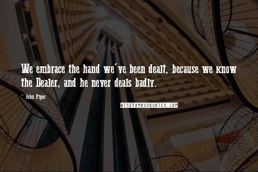 John Piper Quotes: We embrace the hand we've been dealt, because we know the Dealer, and he never deals badly.