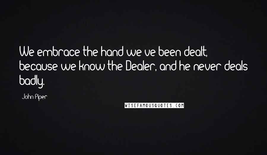 John Piper Quotes: We embrace the hand we've been dealt, because we know the Dealer, and he never deals badly.