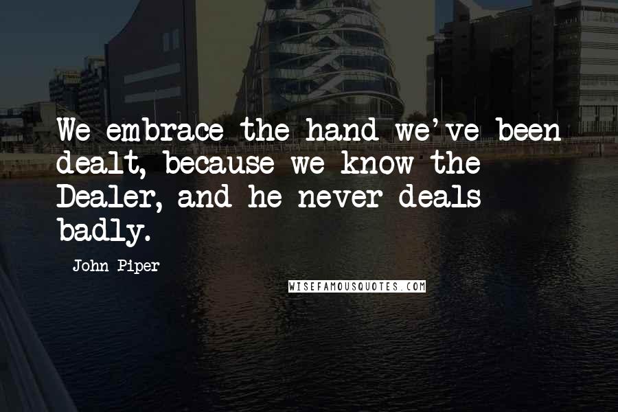 John Piper Quotes: We embrace the hand we've been dealt, because we know the Dealer, and he never deals badly.