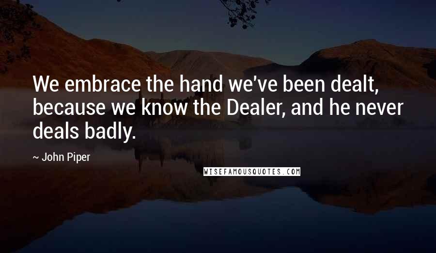 John Piper Quotes: We embrace the hand we've been dealt, because we know the Dealer, and he never deals badly.