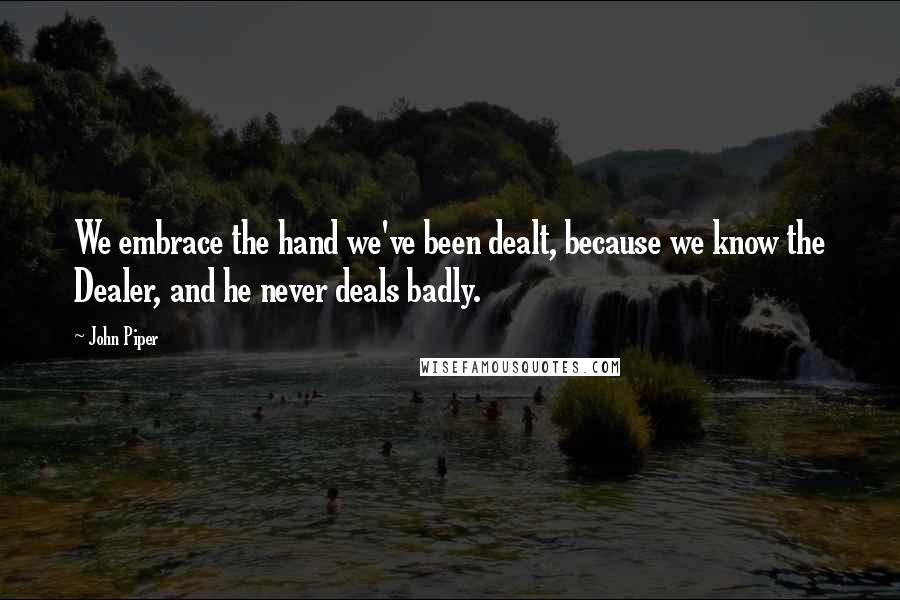 John Piper Quotes: We embrace the hand we've been dealt, because we know the Dealer, and he never deals badly.