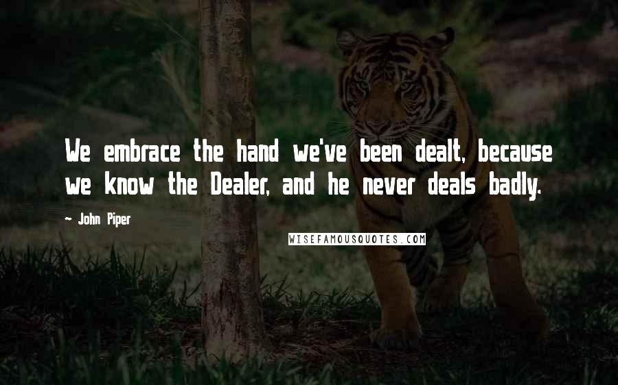 John Piper Quotes: We embrace the hand we've been dealt, because we know the Dealer, and he never deals badly.