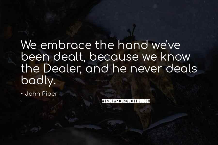 John Piper Quotes: We embrace the hand we've been dealt, because we know the Dealer, and he never deals badly.