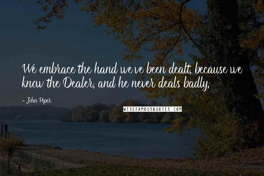 John Piper Quotes: We embrace the hand we've been dealt, because we know the Dealer, and he never deals badly.