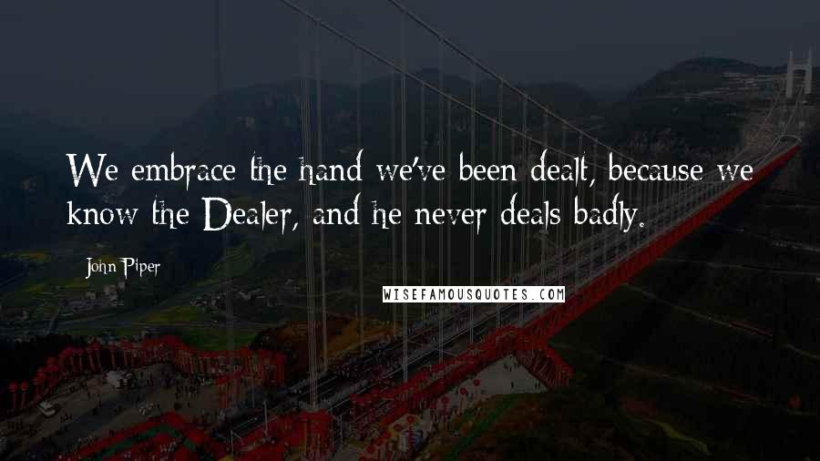 John Piper Quotes: We embrace the hand we've been dealt, because we know the Dealer, and he never deals badly.