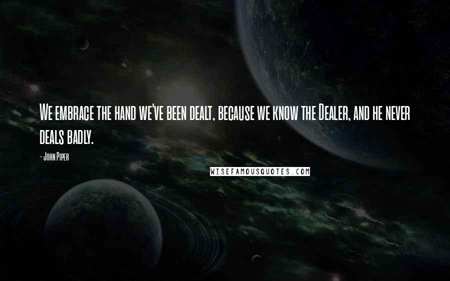 John Piper Quotes: We embrace the hand we've been dealt, because we know the Dealer, and he never deals badly.