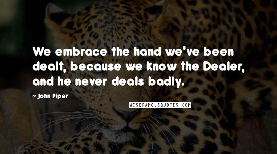 John Piper Quotes: We embrace the hand we've been dealt, because we know the Dealer, and he never deals badly.