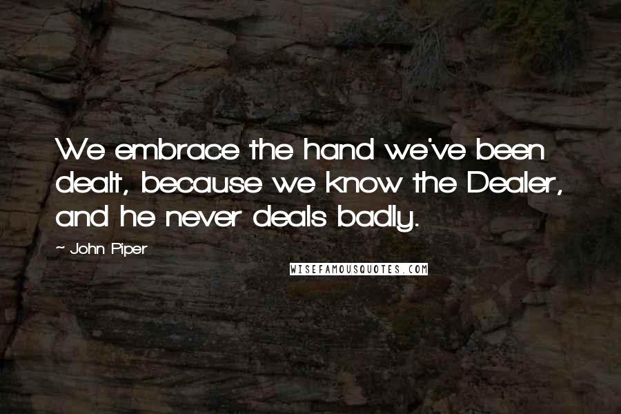 John Piper Quotes: We embrace the hand we've been dealt, because we know the Dealer, and he never deals badly.