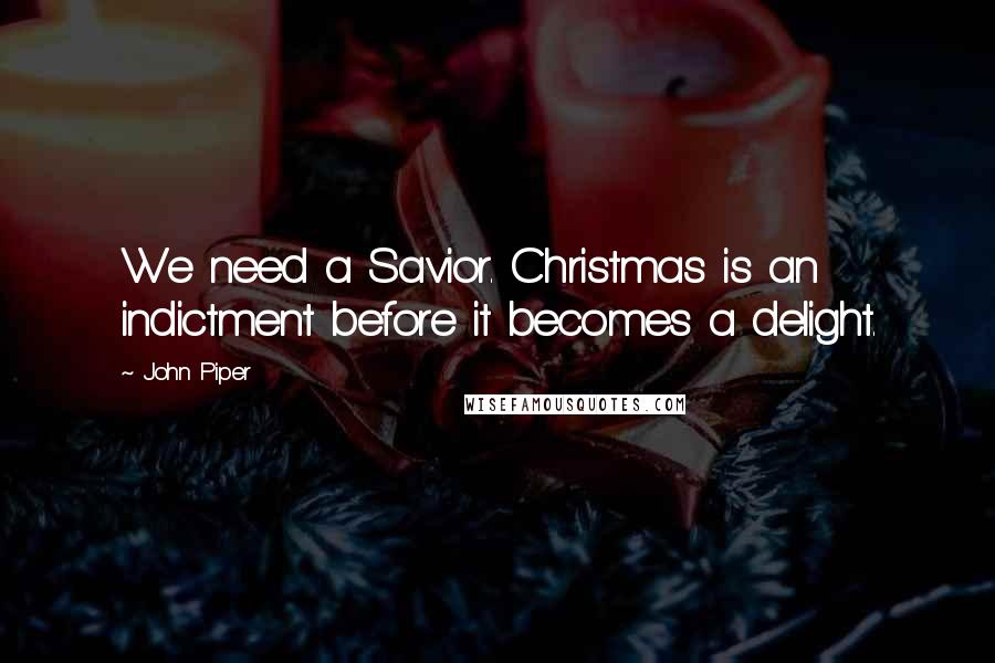 John Piper Quotes: We need a Savior. Christmas is an indictment before it becomes a delight.