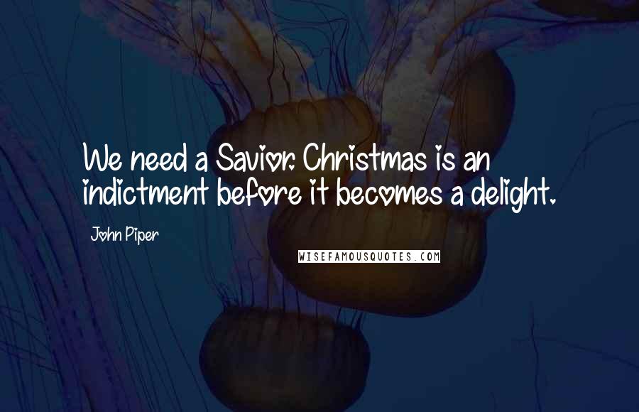 John Piper Quotes: We need a Savior. Christmas is an indictment before it becomes a delight.