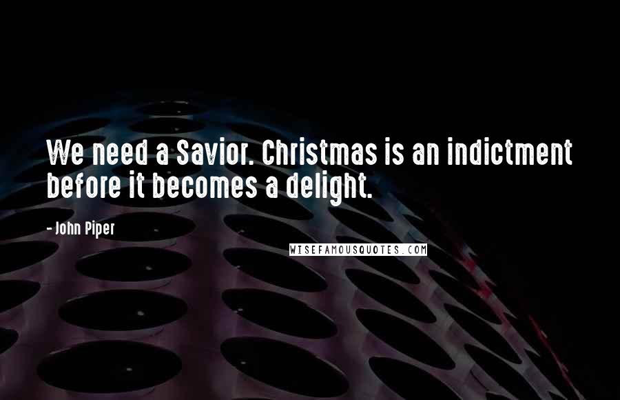 John Piper Quotes: We need a Savior. Christmas is an indictment before it becomes a delight.