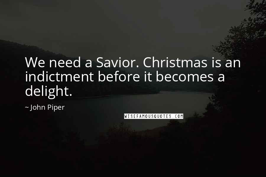 John Piper Quotes: We need a Savior. Christmas is an indictment before it becomes a delight.