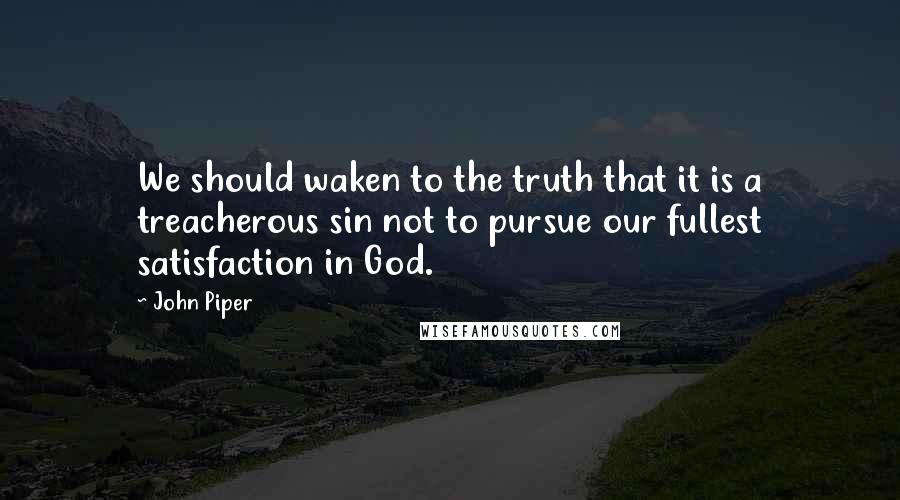 John Piper Quotes: We should waken to the truth that it is a treacherous sin not to pursue our fullest satisfaction in God.