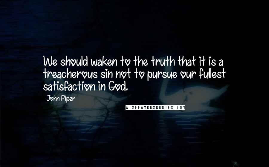 John Piper Quotes: We should waken to the truth that it is a treacherous sin not to pursue our fullest satisfaction in God.