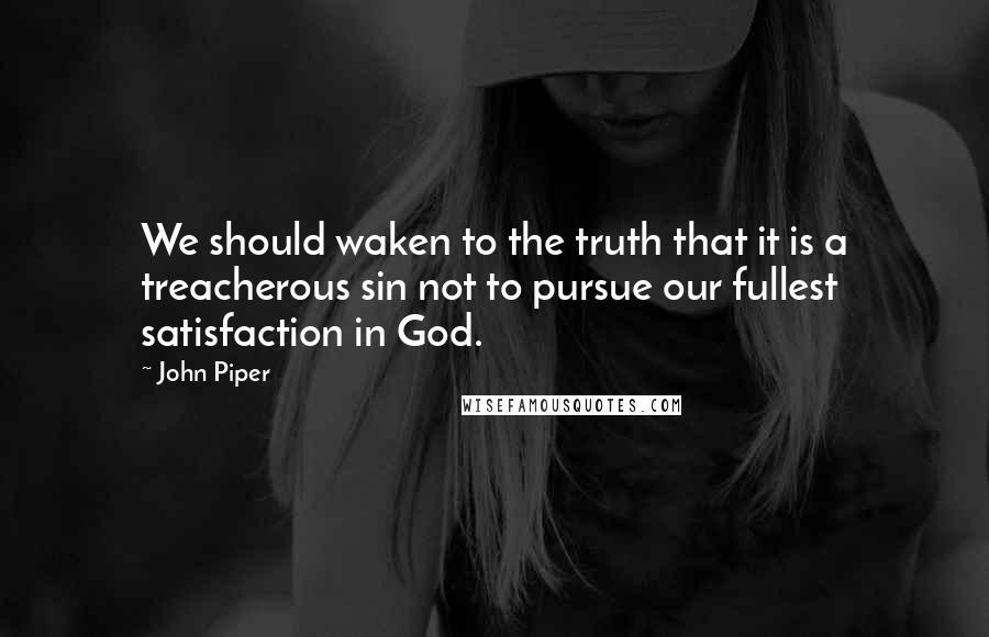 John Piper Quotes: We should waken to the truth that it is a treacherous sin not to pursue our fullest satisfaction in God.