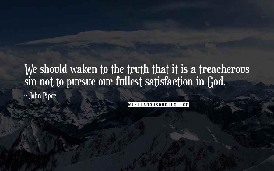 John Piper Quotes: We should waken to the truth that it is a treacherous sin not to pursue our fullest satisfaction in God.