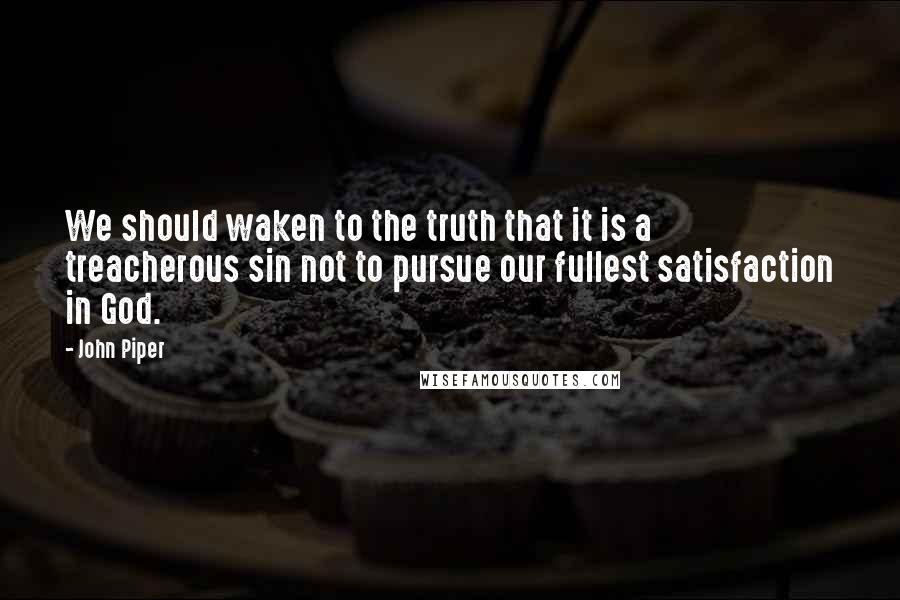 John Piper Quotes: We should waken to the truth that it is a treacherous sin not to pursue our fullest satisfaction in God.