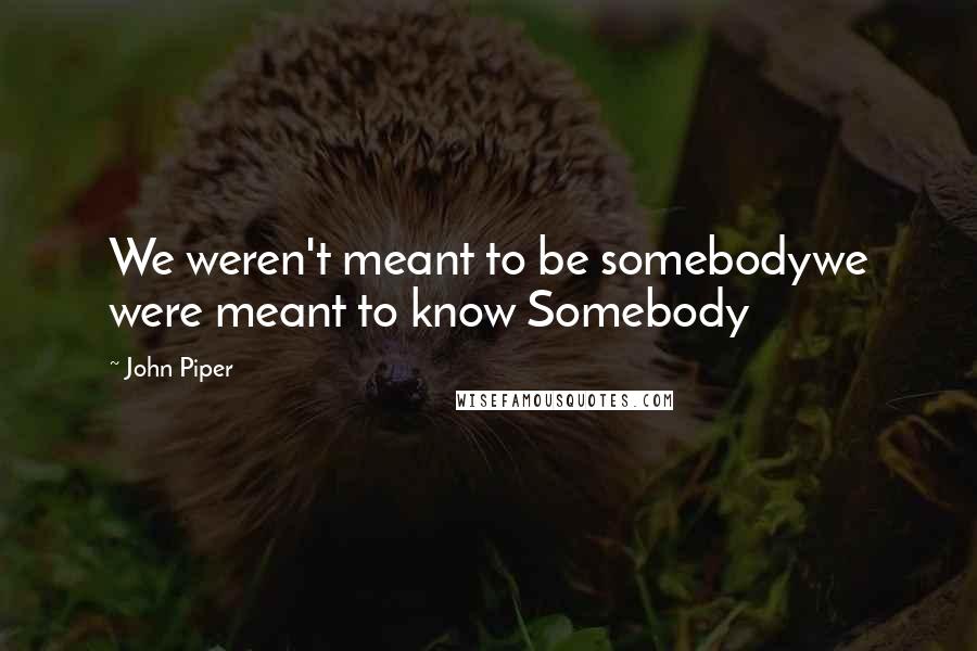 John Piper Quotes: We weren't meant to be somebodywe were meant to know Somebody