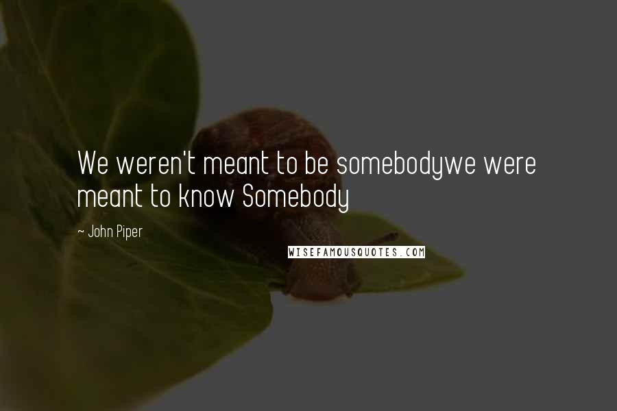 John Piper Quotes: We weren't meant to be somebodywe were meant to know Somebody