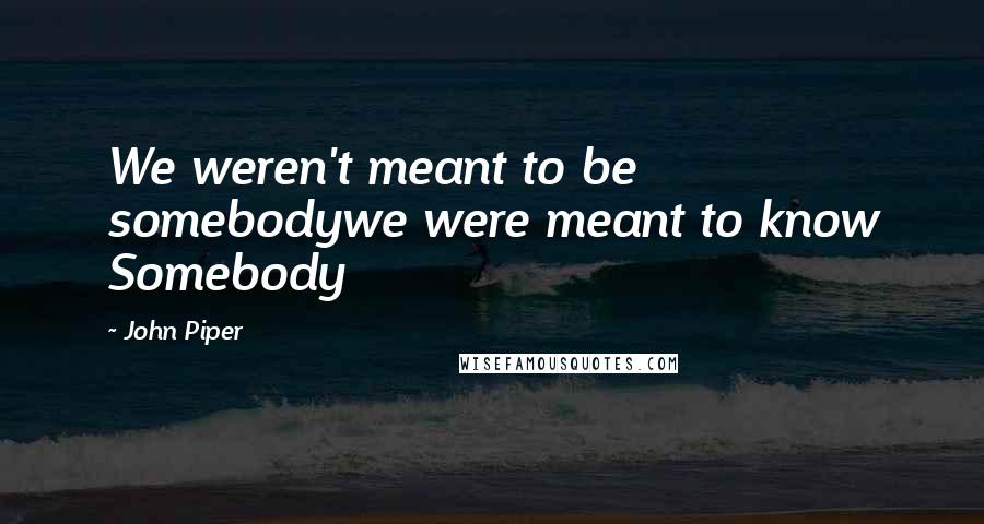 John Piper Quotes: We weren't meant to be somebodywe were meant to know Somebody