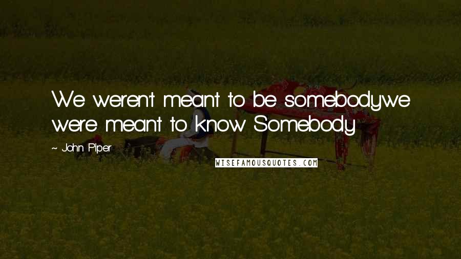 John Piper Quotes: We weren't meant to be somebodywe were meant to know Somebody