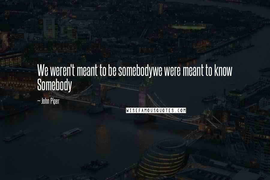 John Piper Quotes: We weren't meant to be somebodywe were meant to know Somebody