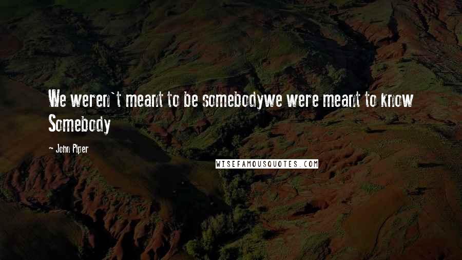 John Piper Quotes: We weren't meant to be somebodywe were meant to know Somebody