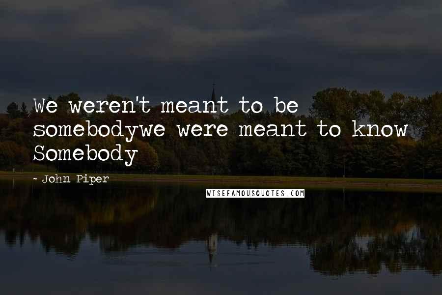 John Piper Quotes: We weren't meant to be somebodywe were meant to know Somebody