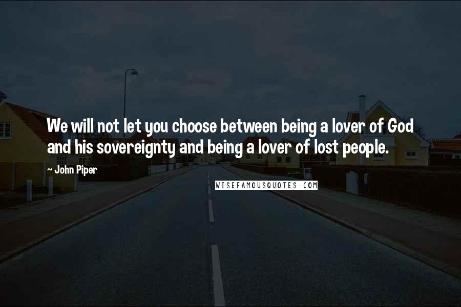 John Piper Quotes: We will not let you choose between being a lover of God and his sovereignty and being a lover of lost people.