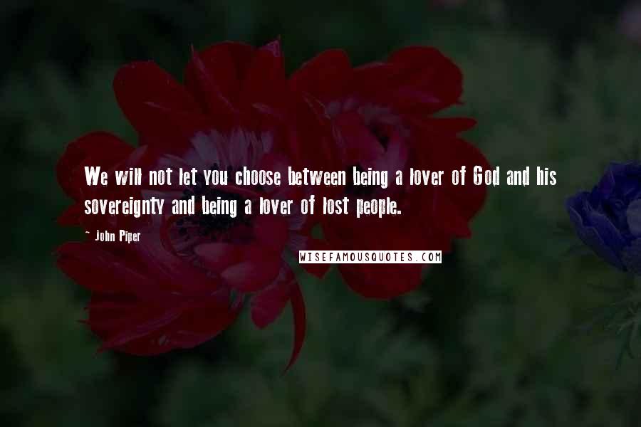 John Piper Quotes: We will not let you choose between being a lover of God and his sovereignty and being a lover of lost people.