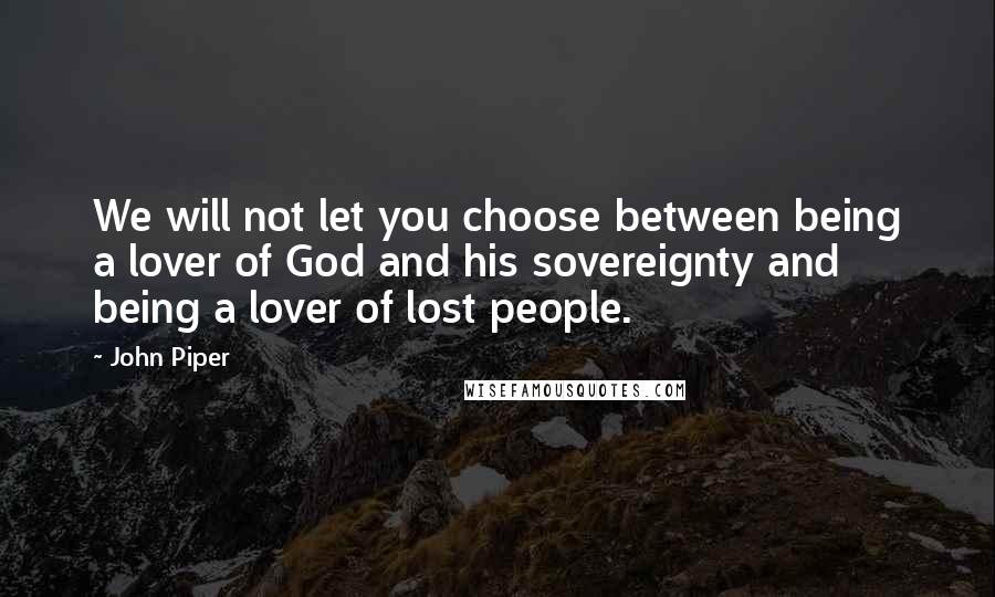 John Piper Quotes: We will not let you choose between being a lover of God and his sovereignty and being a lover of lost people.