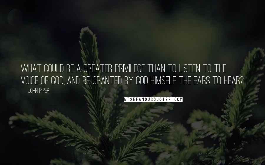 John Piper Quotes: What could be a greater privilege than to listen to the voice of God, and be granted by God himself the ears to hear?