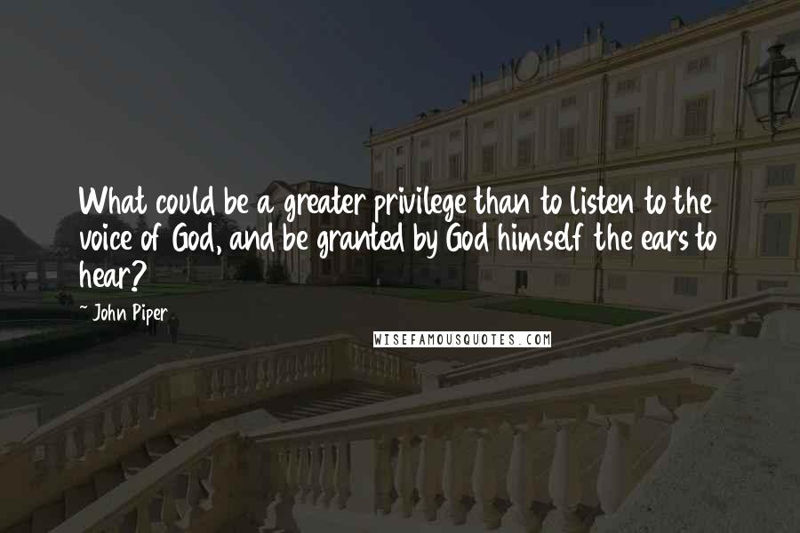 John Piper Quotes: What could be a greater privilege than to listen to the voice of God, and be granted by God himself the ears to hear?