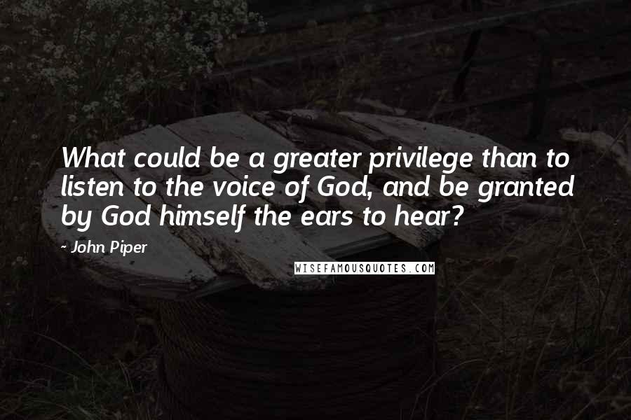 John Piper Quotes: What could be a greater privilege than to listen to the voice of God, and be granted by God himself the ears to hear?