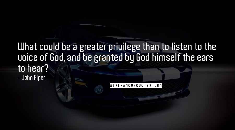 John Piper Quotes: What could be a greater privilege than to listen to the voice of God, and be granted by God himself the ears to hear?