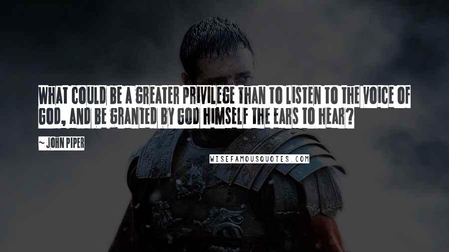 John Piper Quotes: What could be a greater privilege than to listen to the voice of God, and be granted by God himself the ears to hear?