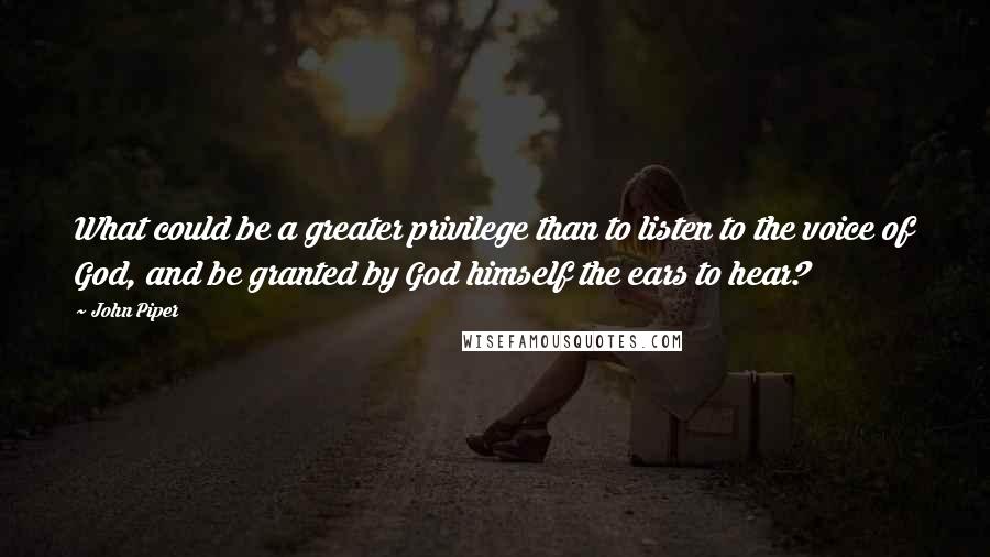 John Piper Quotes: What could be a greater privilege than to listen to the voice of God, and be granted by God himself the ears to hear?